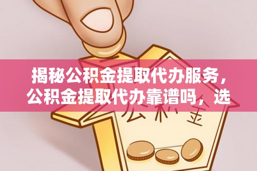 梨树县揭秘公积金提取代办服务，公积金提取代办靠谱吗，选择需谨慎
