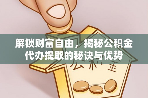梨树县解锁财富自由，揭秘公积金代办提取的秘诀与优势