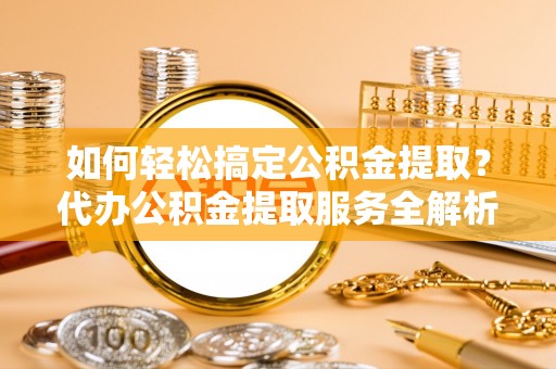 梨树县如何轻松搞定公积金提取？代办公积金提取服务全解析