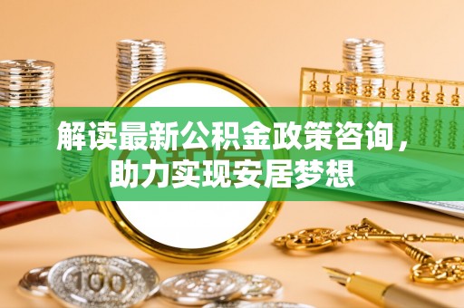 梨树县解读最新公积金政策咨询，助力实现安居梦想