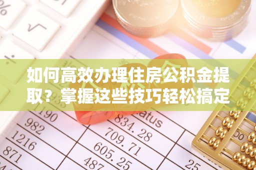 梨树县如何高效办理住房公积金提取？掌握这些技巧轻松搞定