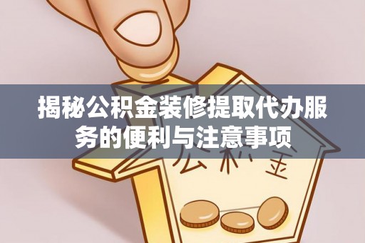 梨树县揭秘公积金装修提取代办服务的便利与注意事项