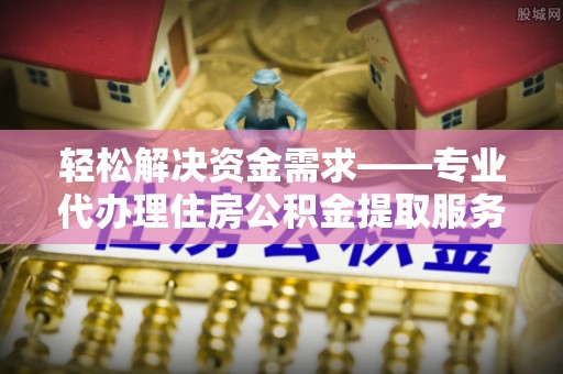 梨树县轻松解决资金需求——专业代办理住房公积金提取服务