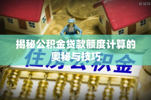 梨树县揭秘公积金贷款额度计算的奥秘与技巧