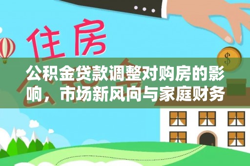 梨树县公积金贷款调整对购房的影响，市场新风向与家庭财务规划