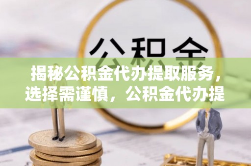 梨树县揭秘公积金代办提取服务，选择需谨慎，公积金代办提取靠谱吗？