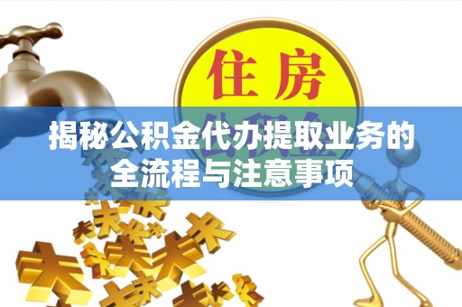 梨树县揭秘公积金代办提取业务的全流程与注意事项