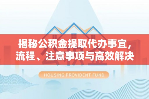 梨树县揭秘公积金提取代办事宜，流程、注意事项与高效解决方案