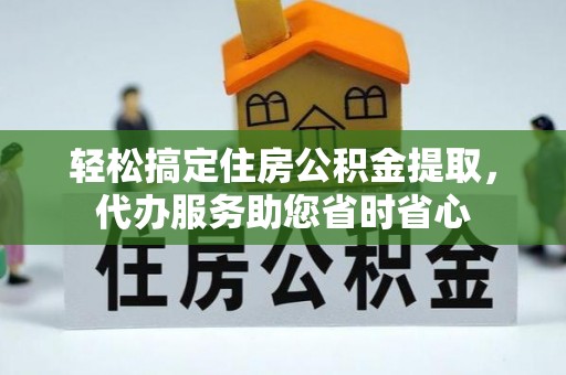 梨树县轻松搞定住房公积金提取，代办服务助您省时省心