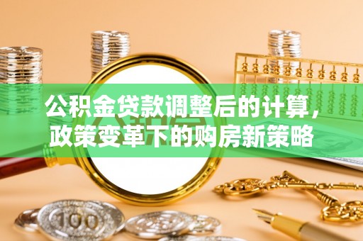 梨树县公积金贷款调整后的计算，政策变革下的购房新策略