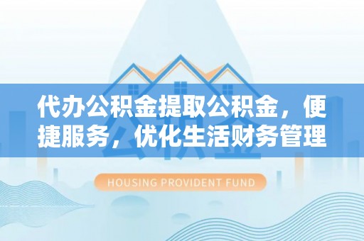 梨树县代办公积金提取公积金，便捷服务，优化生活财务管理