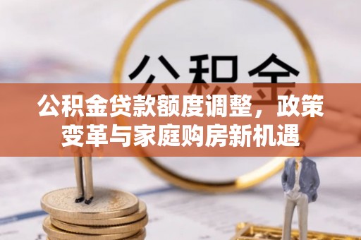 梨树县公积金贷款额度调整，政策变革与家庭购房新机遇