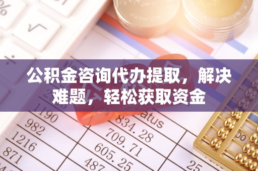 梨树县公积金咨询代办提取，解决难题，轻松获取资金
