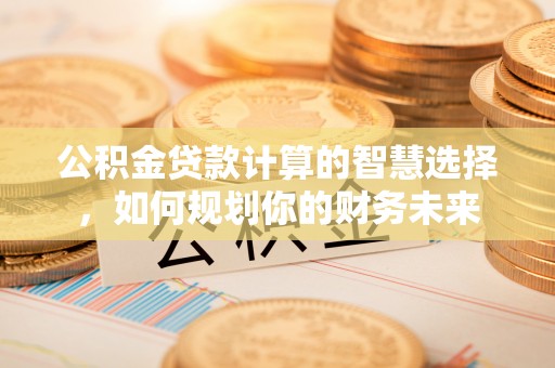 梨树县公积金贷款计算的智慧选择，如何规划你的财务未来
