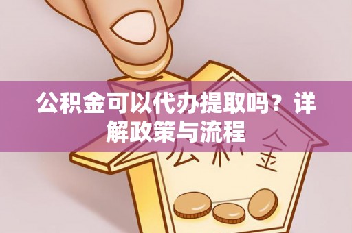 梨树县公积金可以代办提取吗？详解政策与流程