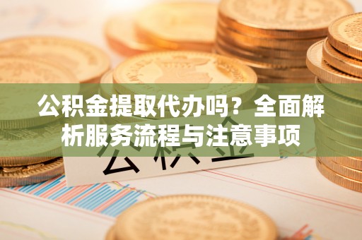 梨树县公积金提取代办吗？全面解析服务流程与注意事项