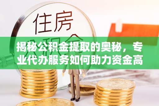 梨树县揭秘公积金提取的奥秘，专业代办服务如何助力资金高效管理