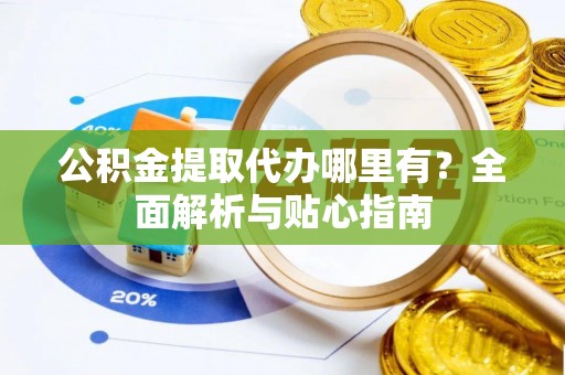 梨树县公积金提取代办哪里有？全面解析与贴心指南