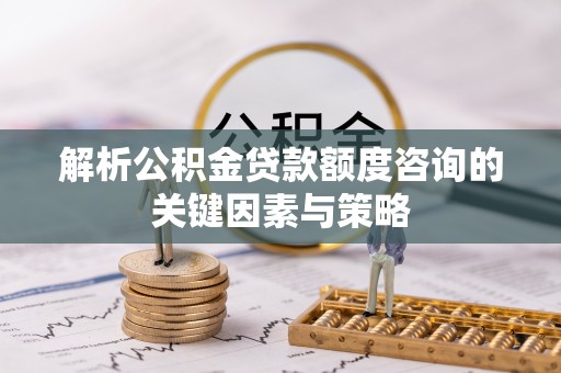 梨树县解析公积金贷款额度咨询的关键因素与策略