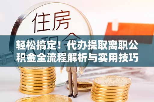 梨树县轻松搞定！代办提取离职公积金全流程解析与实用技巧
