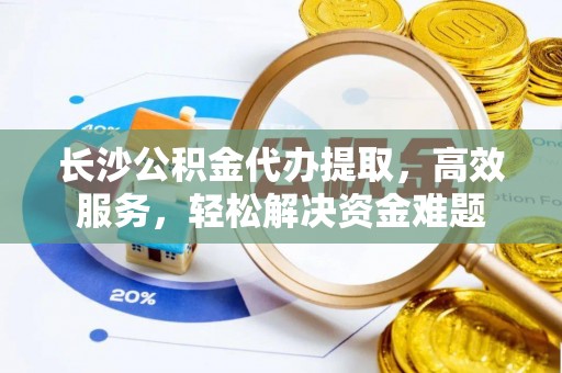 梨树县长沙公积金代办提取，高效服务，轻松解决资金难题