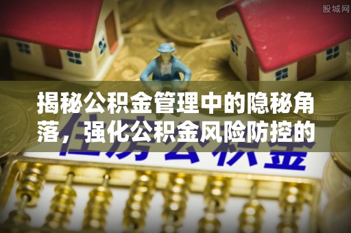梨树县揭秘公积金管理中的隐秘角落，强化公积金风险防控的必要性与路径