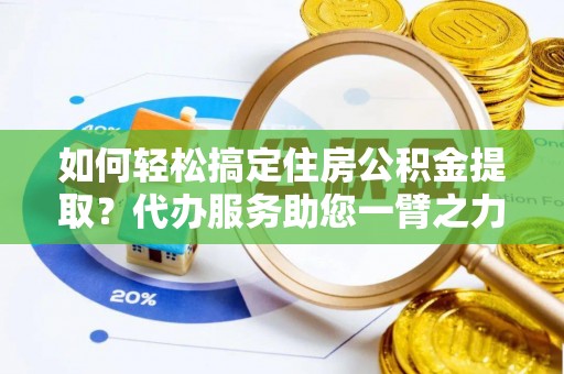 梨树县如何轻松搞定住房公积金提取？代办服务助您一臂之力