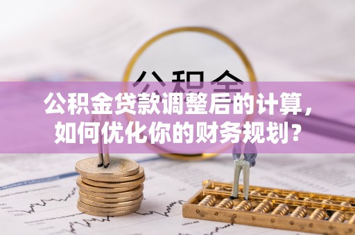 梨树县公积金贷款调整后的计算，如何优化你的财务规划？