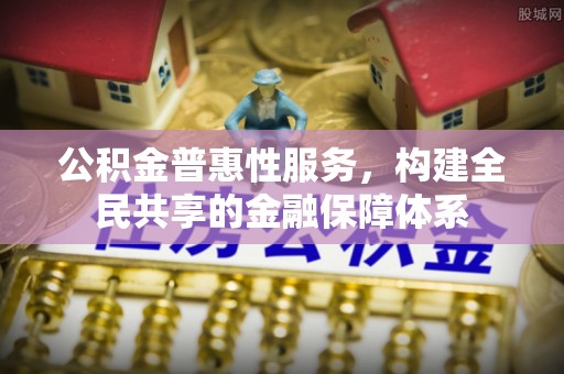 梨树县公积金普惠性服务，构建全民共享的金融保障体系