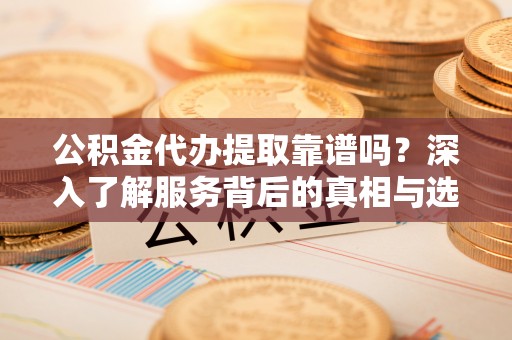 梨树县公积金代办提取靠谱吗？深入了解服务背后的真相与选择指南