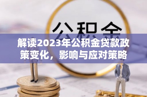 梨树县解读2023年公积金贷款政策变化，影响与应对策略