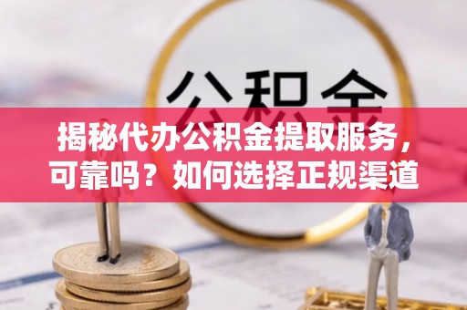 梨树县揭秘代办公积金提取服务，可靠吗？如何选择正规渠道？