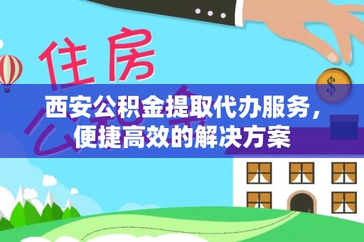 梨树县西安公积金提取代办服务，便捷高效的解决方案