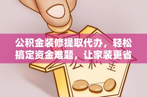 梨树县公积金装修提取代办，轻松搞定资金难题，让家装更省心