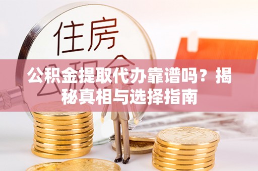 梨树县公积金提取代办靠谱吗？揭秘真相与选择指南
