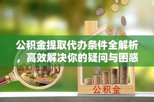 梨树县公积金提取代办条件全解析，高效解决你的疑问与困惑