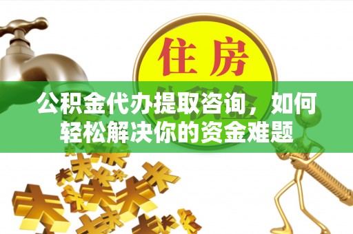 梨树县公积金代办提取咨询，如何轻松解决你的资金难题