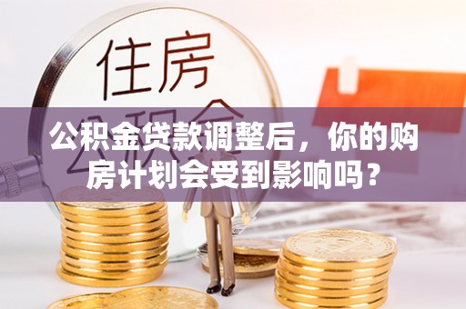 梨树县公积金贷款调整后，你的购房计划会受到影响吗？
