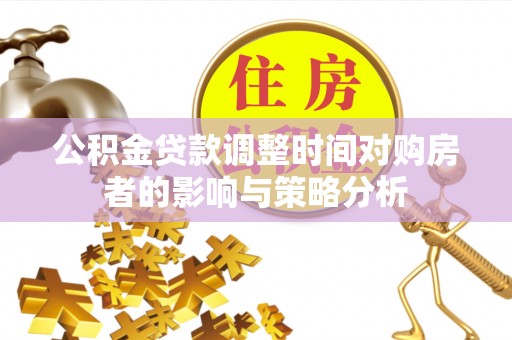 梨树县公积金贷款调整时间对购房者的影响与策略分析