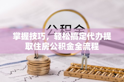 梨树县掌握技巧，轻松搞定代办提取住房公积金全流程