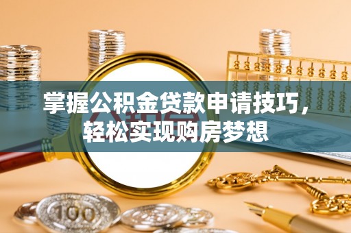 梨树县掌握公积金贷款申请技巧，轻松实现购房梦想