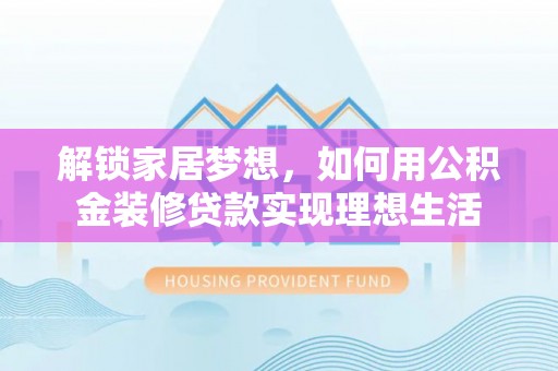 梨树县解锁家居梦想，如何用公积金装修贷款实现理想生活