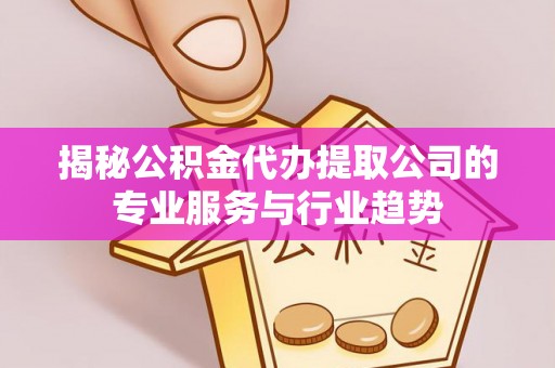 梨树县揭秘公积金代办提取公司的专业服务与行业趋势