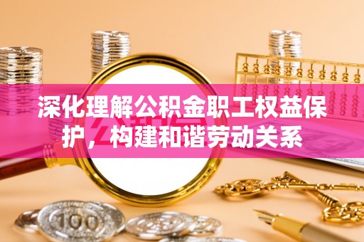 梨树县深化理解公积金职工权益保护，构建和谐劳动关系