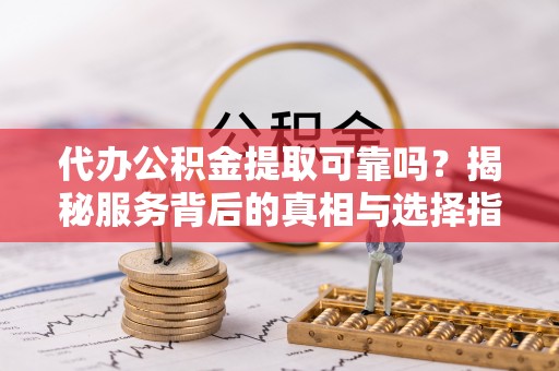 梨树县代办公积金提取可靠吗？揭秘服务背后的真相与选择指南