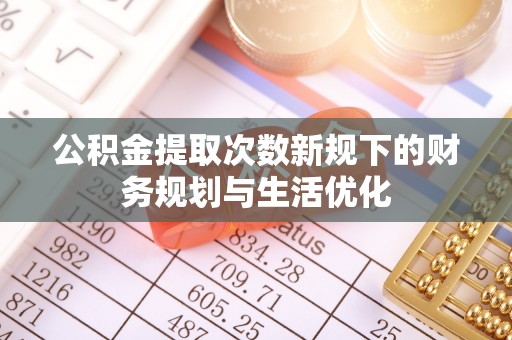 梨树县公积金提取次数新规下的财务规划与生活优化