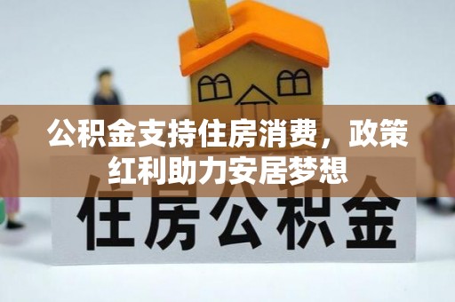 梨树县公积金支持住房消费，政策红利助力安居梦想