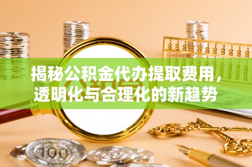 梨树县揭秘公积金代办提取费用，透明化与合理化的新趋势