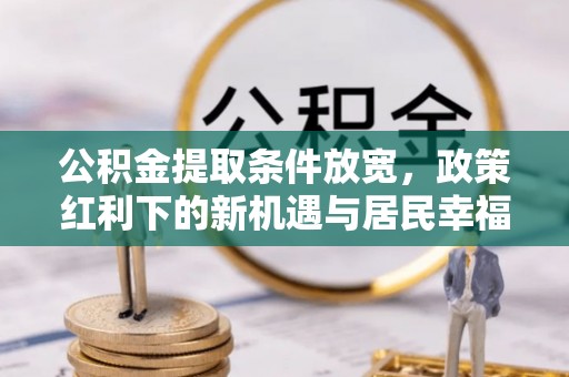 梨树县公积金提取条件放宽，政策红利下的新机遇与居民幸福感提升
