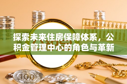 梨树县探索未来住房保障体系，公积金管理中心的角色与革新